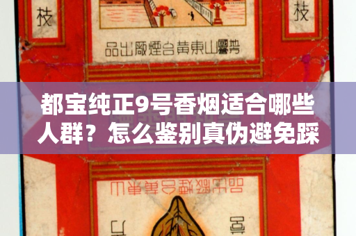 都宝纯正9号香烟适合哪些人群？怎么鉴别真伪避免踩坑？
